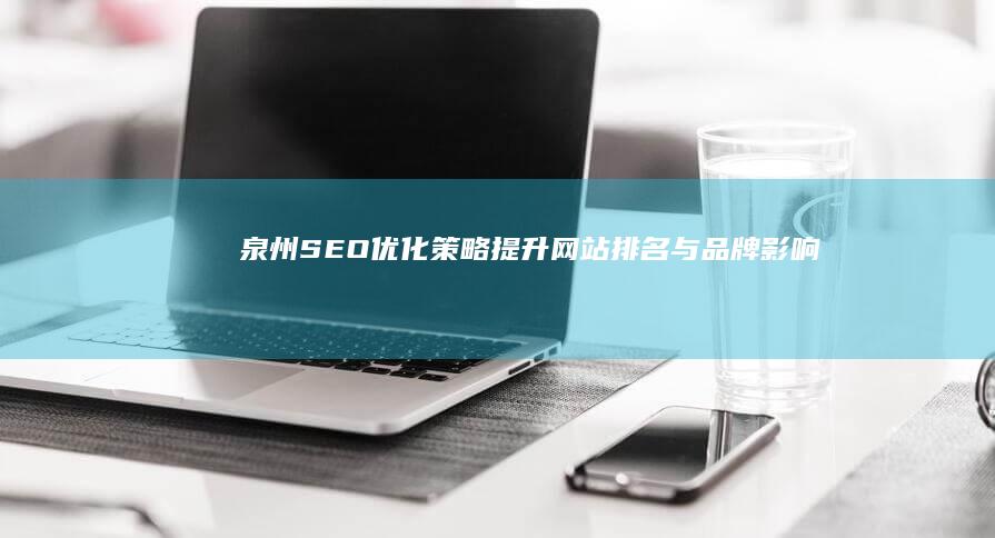 泉州SEO优化策略：提升网站排名与品牌影响力的秘诀