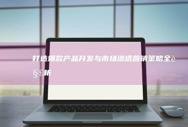 打造爆款：产品开发与市场渗透营销策略全解析